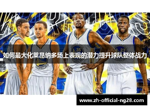 如何最大化莱昂纳多场上表现的潜力提升球队整体战力