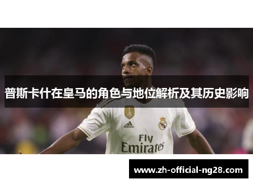 普斯卡什在皇马的角色与地位解析及其历史影响