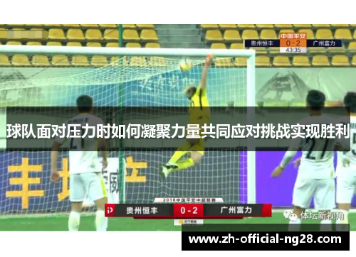 球队面对压力时如何凝聚力量共同应对挑战实现胜利