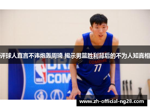 评球人直言不讳炮轰周琦 揭示男篮胜利背后的不为人知真相