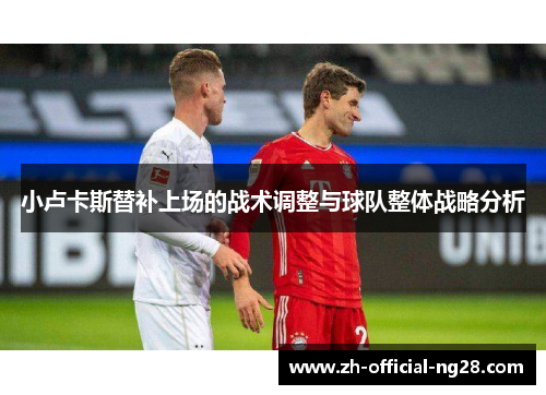 小卢卡斯替补上场的战术调整与球队整体战略分析