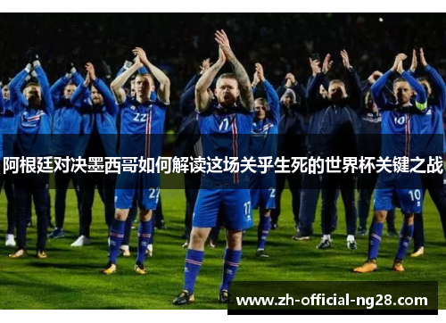 阿根廷对决墨西哥如何解读这场关乎生死的世界杯关键之战