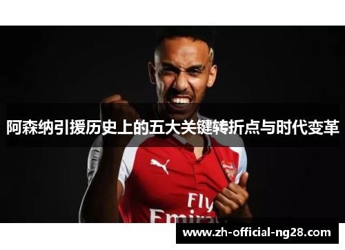 阿森纳引援历史上的五大关键转折点与时代变革