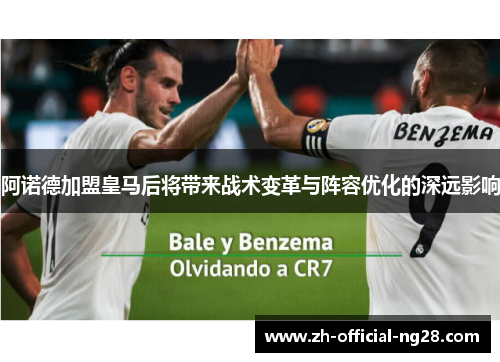 阿诺德加盟皇马后将带来战术变革与阵容优化的深远影响