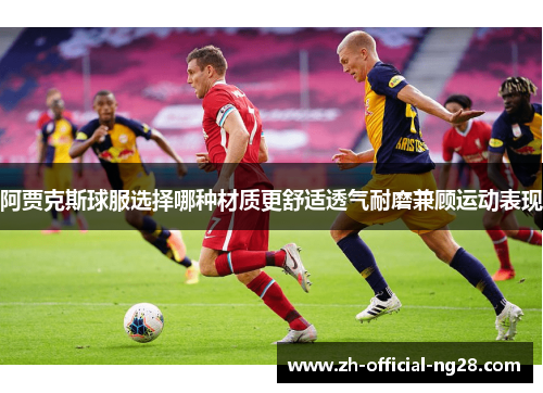 阿贾克斯球服选择哪种材质更舒适透气耐磨兼顾运动表现