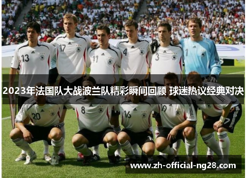 2023年法国队大战波兰队精彩瞬间回顾 球迷热议经典对决