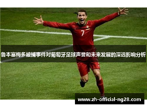 鲁本塞梅多被捕事件对葡萄牙足球声誉和未来发展的深远影响分析