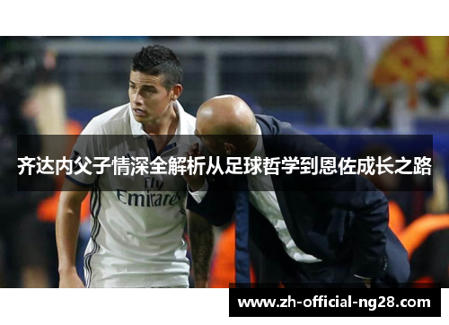 齐达内父子情深全解析从足球哲学到恩佐成长之路