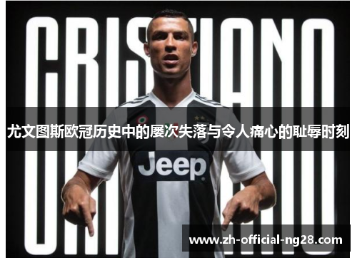 尤文图斯欧冠历史中的屡次失落与令人痛心的耻辱时刻