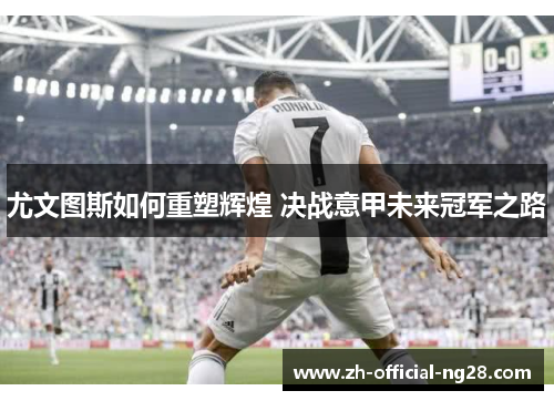 尤文图斯如何重塑辉煌 决战意甲未来冠军之路