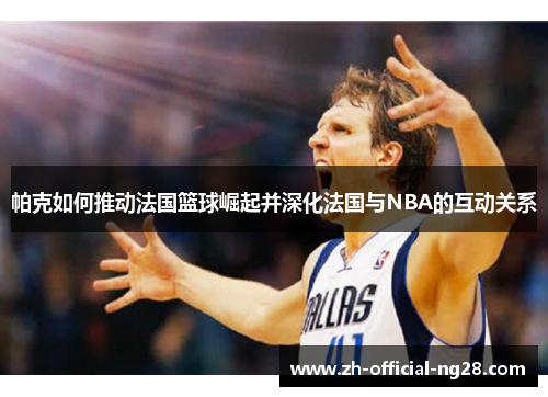 帕克如何推动法国篮球崛起并深化法国与NBA的互动关系
