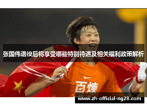 张国伟退役后将享受哪些特别待遇及相关福利政策解析