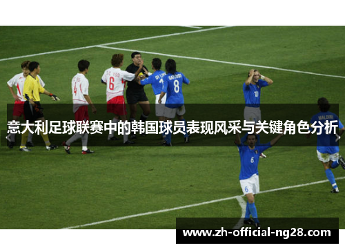 意大利足球联赛中的韩国球员表现风采与关键角色分析 意大利足球联赛中的韩国球员表现风采与关键角色分析