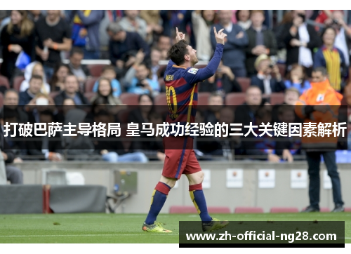 打破巴萨主导格局 皇马成功经验的三大关键因素解析 打破巴萨主导格局 皇马成功经验的三大关键因素解析