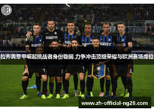 拉齐奥意甲崛起挑战者身份稳固 力争冲击顶级荣耀与欧洲赛场席位 拉齐奥意甲崛起挑战者身份稳固 力争冲击顶级荣耀与欧洲赛场席位