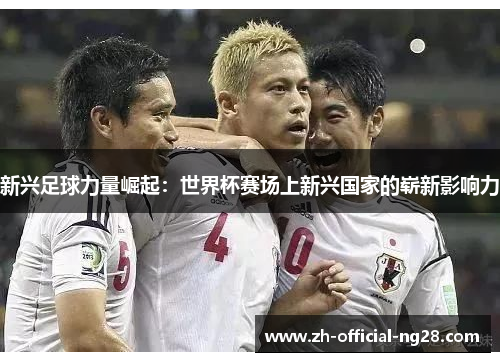 新兴足球力量崛起：世界杯赛场上新兴国家的崭新影响力