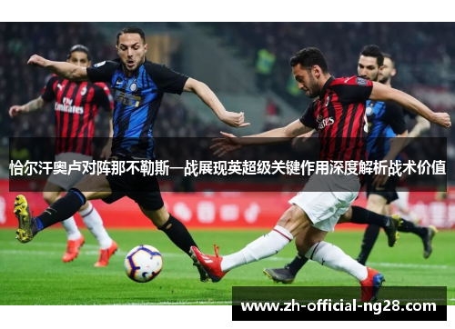 恰尔汗奥卢对阵那不勒斯一战展现英超级关键作用深度解析战术价值