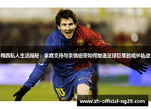 梅西私人生活揭秘:家庭支持与亲情纽带如何塑造足球巨星的成长轨迹 梅西私人生活揭秘:家庭支持与亲情纽带如何塑造足球巨星的成长轨迹