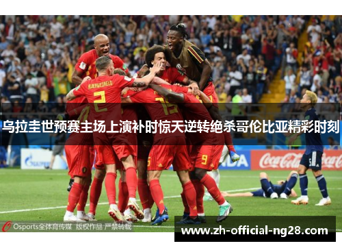 乌拉圭世预赛主场上演补时惊天逆转绝杀哥伦比亚精彩时刻