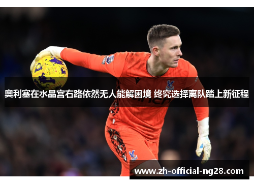 奥利塞在水晶宫右路依然无人能解困境 终究选择离队踏上新征程