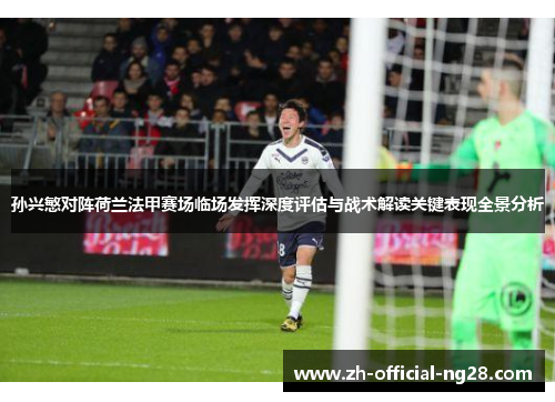 孙兴慜对阵荷兰法甲赛场临场发挥深度评估与战术解读关键表现全景分析