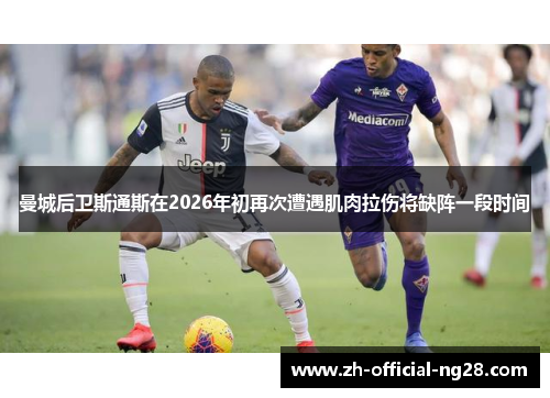 曼城后卫斯通斯在2026年初再次遭遇肌肉拉伤将缺阵一段时间