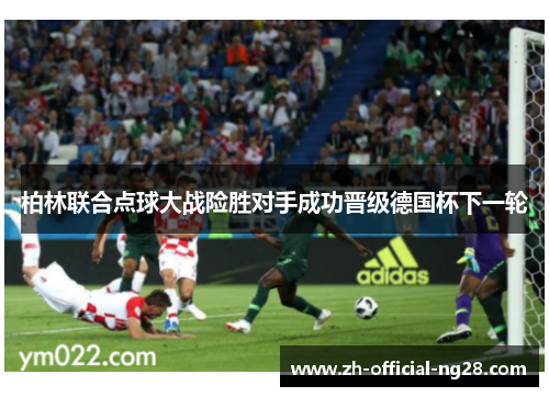 柏林联合点球大战险胜对手成功晋级德国杯下一轮 柏林联合点球大战险胜对手成功晋级德国杯下一轮
