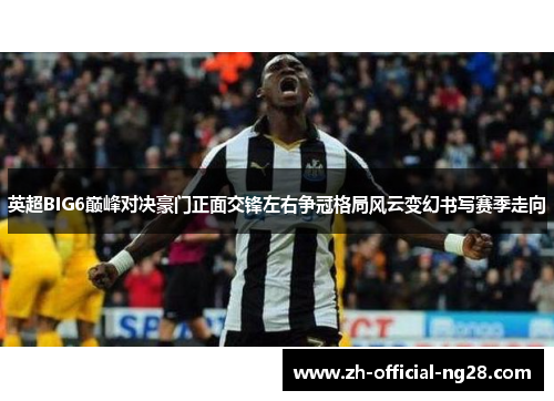 英超BIG6巅峰对决豪门正面交锋左右争冠格局风云变幻书写赛季走向