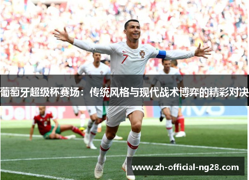 葡萄牙超级杯赛场：传统风格与现代战术博弈的精彩对决