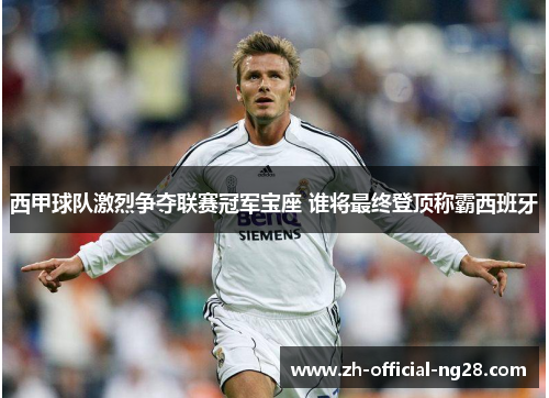 西甲球队激烈争夺联赛冠军宝座 谁将最终登顶称霸西班牙