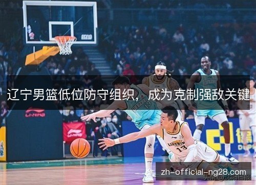 辽宁男篮低位防守组织，成为克制强敌关键
