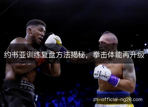 约书亚训练复盘方法揭秘，拳击体能再升级