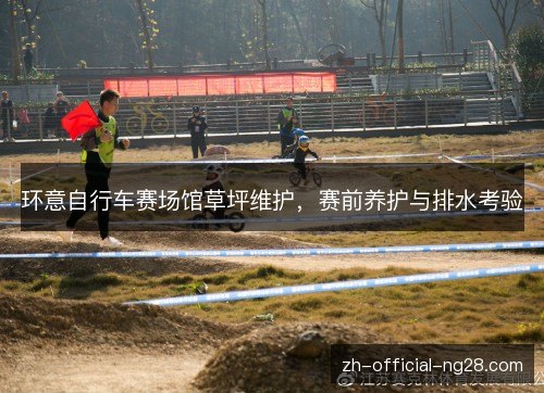 环意自行车赛场馆草坪维护,赛前养护与排水考验 环意自行车赛场馆草坪维护,赛前养护与排水考验