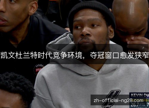 凯文杜兰特时代竞争环境，夺冠窗口愈发狭窄