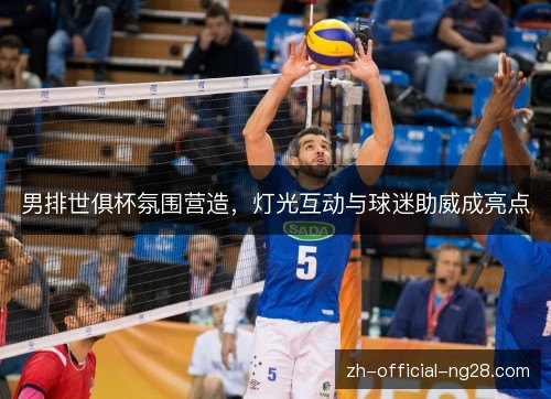 男排世俱杯氛围营造,灯光互动与球迷助威成亮点 男排世俱杯氛围营造,灯光互动与球迷助威成亮点
